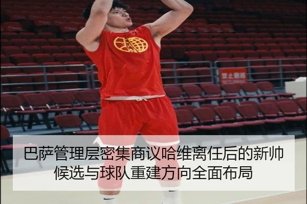 巴萨管理层密集商议哈维离任后的新帅候选与球队重建方向全面布局