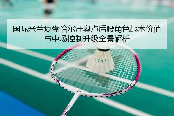 国际米兰复盘恰尔汗奥卢后腰角色战术价值与中场控制升级全景解析