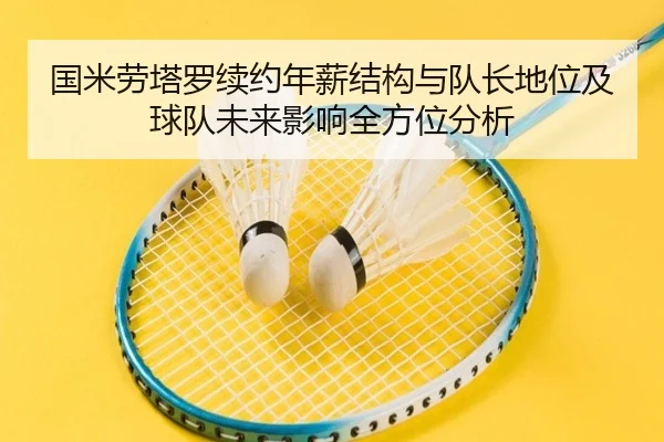 国米劳塔罗续约年薪结构与队长地位及球队未来影响全方位分析