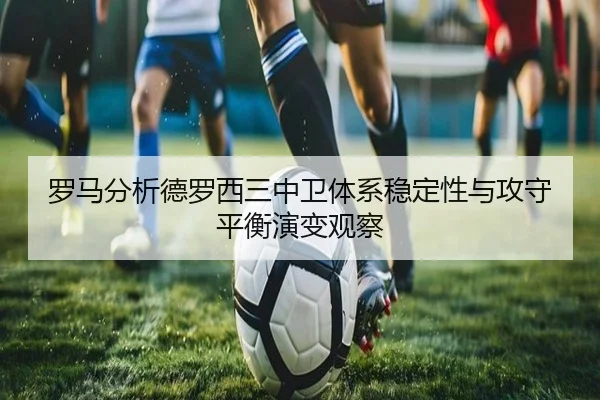罗马分析德罗西三中卫体系稳定性与攻守平衡演变观察