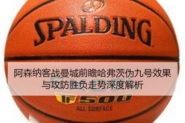 阿森纳客战曼城前瞻哈弗茨伪九号效果与攻防胜负走势深度解析