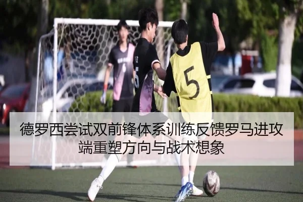 德罗西尝试双前锋体系训练反馈罗马进攻端重塑方向与战术想象（kaiyun）