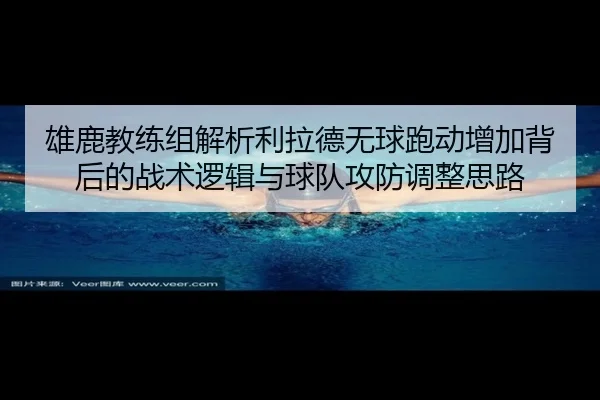 雄鹿教练组解析利拉德无球跑动增加背后的战术逻辑与球队攻防调整思路