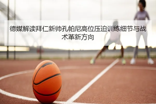 德媒解读拜仁新帅孔帕尼高位压迫训练细节与战术革新方向