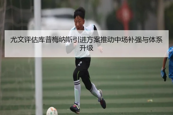 尤文评估库普梅纳斯引进方案推动中场补强与体系升级