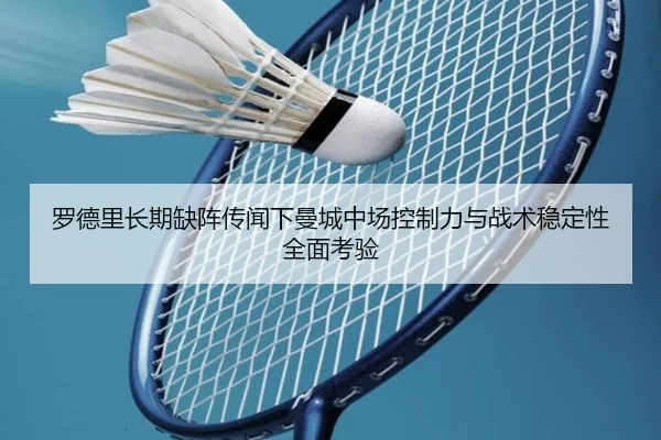 罗德里长期缺阵传闻下曼城中场控制力与战术稳定性全面考验