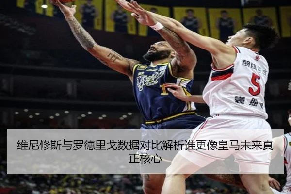 维尼修斯与罗德里戈数据对比解析谁更像皇马未来真正核心