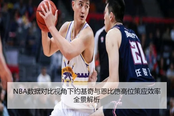 NBA数据对比视角下约基奇与恩比德高位策应效率全景解析