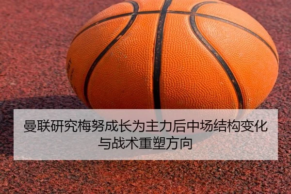 曼联研究梅努成长为主力后中场结构变化与战术重塑方向