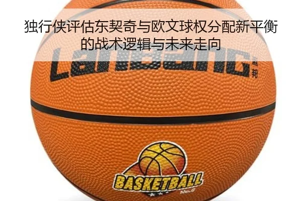 独行侠评估东契奇与欧文球权分配新平衡的战术逻辑与未来走向