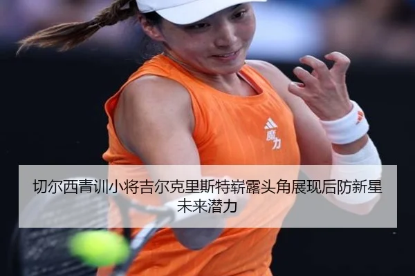 切尔西青训小将吉尔克里斯特崭露头角展现后防新星未来潜力