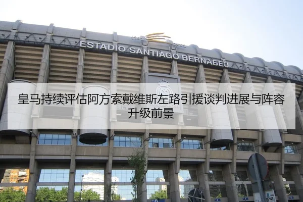 皇马持续评估阿方索戴维斯左路引援谈判进展与阵容升级前景