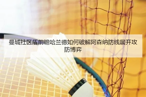 曼城社区盾前瞻哈兰德如何破解阿森纳防线展开攻防博弈