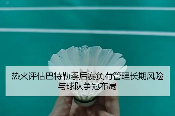 热火评估巴特勒季后赛负荷管理长期风险与球队争冠布局