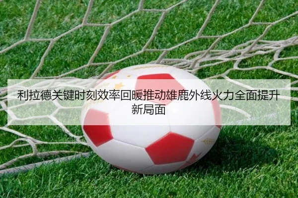 利拉德关键时刻效率回暖推动雄鹿外线火力全面提升新局面
