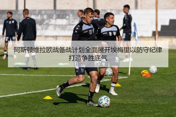 阿斯顿维拉欧战备战计划全面展开埃梅里以防守纪律打造争胜底气