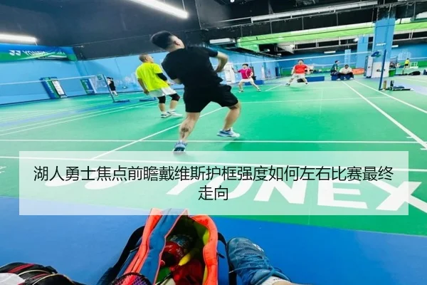 湖人勇士焦点前瞻戴维斯护框强度如何左右比赛最终走向