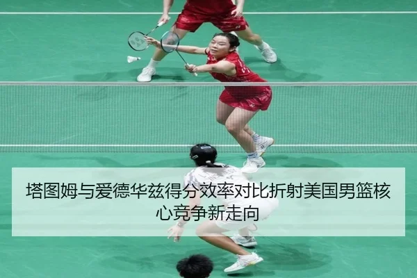 塔图姆与爱德华兹得分效率对比折射美国男篮核心竞争新走向