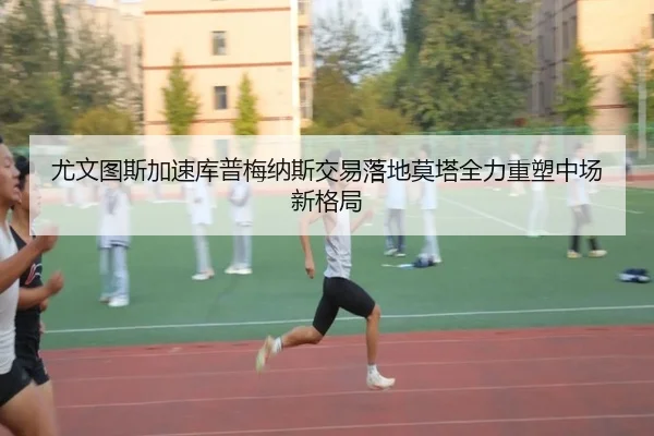 尤文图斯加速库普梅纳斯交易落地莫塔全力重塑中场新格局
